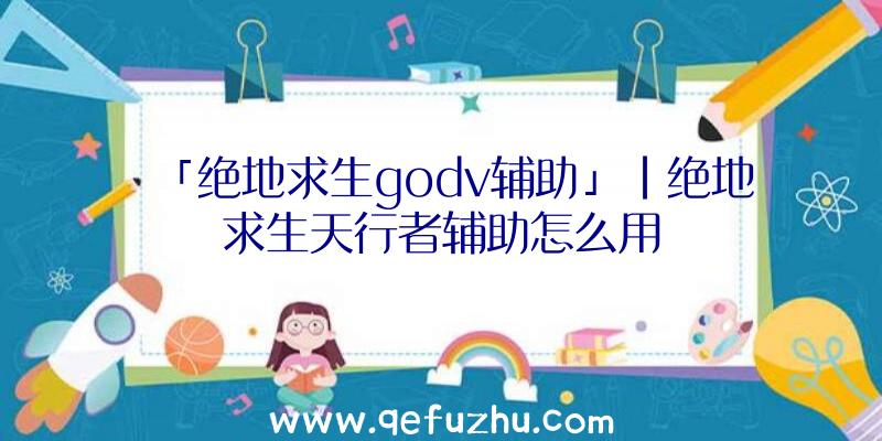 「绝地求生godv辅助」|绝地求生天行者辅助怎么用